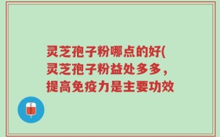 灵芝孢子粉哪点的好(灵芝孢子粉益处多多，提高免疫力是主要功效