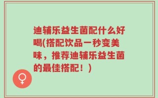 迪辅乐益生菌配什么好喝(搭配饮品一秒变美味，推荐迪辅乐益生菌的最佳搭配！)
