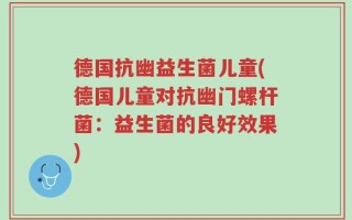 德国抗幽益生菌儿童(德国儿童对抗幽门螺杆菌：益生菌的良好效果)