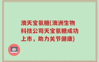 澳天宝氨糖(澳洲生物科技公司天宝氨糖成功上市，助力关节健康)