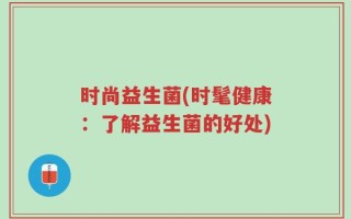 时尚益生菌(时髦健康：了解益生菌的好处)