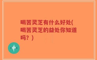 喝苦灵芝有什么好处(喝苦灵芝的益处你知道吗？)