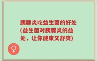 胰腺炎吃益生菌的好处(益生菌对胰腺炎的益处，让你健康又舒爽)