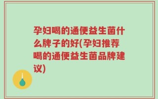 孕妇喝的通便益生菌什么牌子的好(孕妇推荐喝的通便益生菌品牌建议)