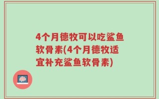 4个月德牧可以吃鲨鱼软骨素(4个月德牧适宜补充鲨鱼软骨素)