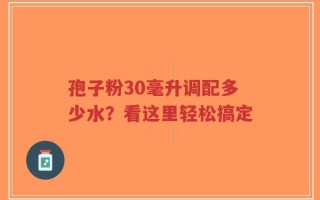 孢子粉30毫升调配多少水？看这里轻松搞定