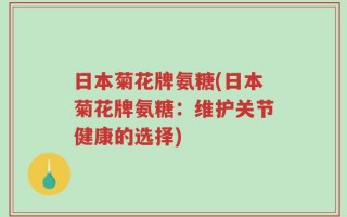 日本菊花牌氨糖(日本菊花牌氨糖：维护关节健康的选择)