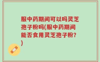 服中药期间可以吗灵芝孢子粉吗(服中药期间能否食用灵芝孢子粉？)