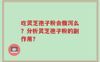 吃灵芝孢子粉会腹泻么？分析灵芝孢子粉的副作用？