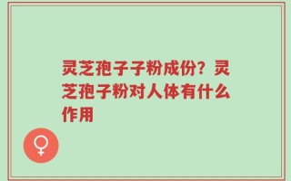 灵芝孢子子粉成份？灵芝孢子粉对人体有什么作用