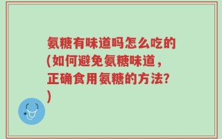 氨糖有味道吗怎么吃的(如何避免氨糖味道，正确食用氨糖的方法？)