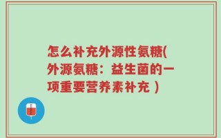 怎么补充外源性氨糖(外源氨糖：益生菌的一项重要营养素补充 )