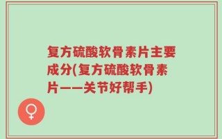 复方硫酸软骨素片主要成分(复方硫酸软骨素片——关节好帮手)