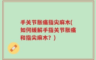 手关节胀痛指尖麻木(如何缓解手指关节胀痛和指尖麻木？)
