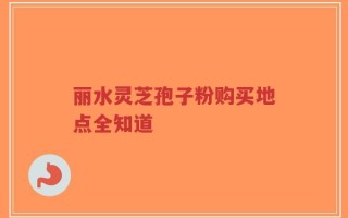 丽水灵芝孢子粉购买地点全知道