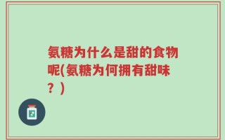 氨糖为什么是甜的食物呢(氨糖为何拥有甜味？)
