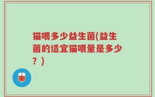 猫喂多少益生菌(益生菌的适宜猫喂量是多少？)
