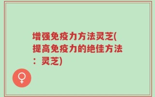 增强免疫力方法灵芝(提高免疫力的绝佳方法：灵芝)