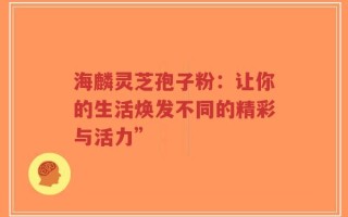 海麟灵芝孢子粉：让你的生活焕发不同的精彩与活力”