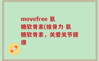movefree 氨糖软骨素(维骨力 氨糖软骨素，关爱关节健康