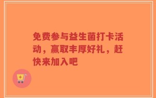 免费参与益生菌打卡活动，赢取丰厚好礼，赶快来加入吧