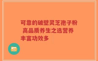 可靠的破壁灵芝孢子粉 高品质养生之选营养丰富功效多