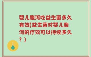 婴儿腹泻吃益生菌多久有效(益生菌对婴儿腹泻的疗效可以持续多久？)