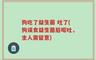 狗吃了益生菌 吐了(狗误食益生菌后呕吐，主人需留意)