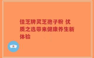 佳芝牌灵芝孢子粉 优质之选带来健康养生新体验