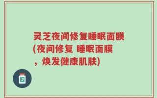 灵芝夜间修复睡眠面膜(夜间修复 睡眠面膜，焕发健康肌肤)