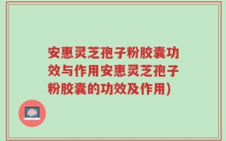 安惠灵芝孢子粉胶囊功效与作用安惠灵芝孢子粉胶囊的功效及作用)