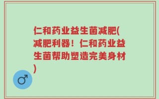 仁和药业益生菌减肥(减肥利器！仁和药业益生菌帮助塑造完美身材)