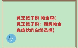 灵芝孢子粉 帕金森(灵芝孢子粉：缓解帕金森症状的自然选择)