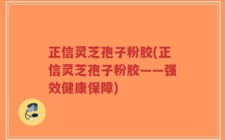 正信灵芝孢子粉胶(正信灵芝孢子粉胶——强效健康保障)