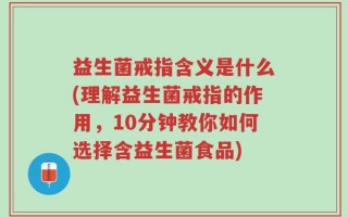 益生菌戒指含义是什么(理解益生菌戒指的作用，10分钟教你如何选择含益生菌食品)