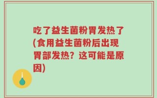吃了益生菌粉胃发热了(食用益生菌粉后出现胃部发热？这可能是原因)