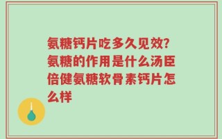 氨糖钙片吃多久见效？氨糖的作用是什么汤臣倍健氨糖软骨素钙片怎么样
