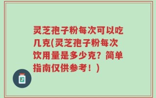 灵芝孢子粉每次可以吃几克(灵芝孢子粉每次饮用量是多少克？简单指南仅供参考！)