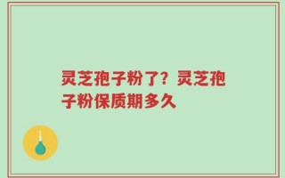 灵芝孢子粉了？灵芝孢子粉保质期多久