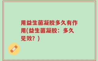 用益生菌凝胶多久有作用(益生菌凝胶：多久见效？)