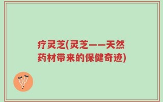 疗灵芝(灵芝——天然药材带来的保健奇迹)