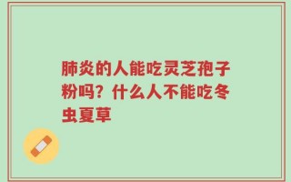 肺炎的人能吃灵芝孢子粉吗？什么人不能吃冬虫夏草