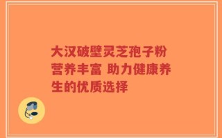 大汉破壁灵芝孢子粉 营养丰富 助力健康养生的优质选择