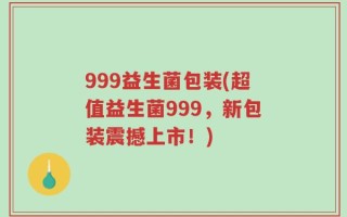 999益生菌包装(超值益生菌999，新包装震撼上市！)