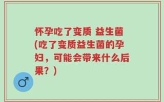 怀孕吃了变质 益生菌(吃了变质益生菌的孕妇，可能会带来什么后果？)