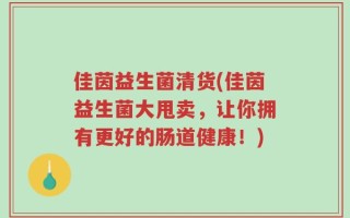 佳茵益生菌清货(佳茵益生菌大甩卖，让你拥有更好的肠道健康！)