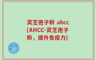 灵芝孢子粉 ahcc(AHCC-灵芝孢子粉，提升免疫力)