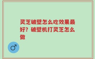 灵芝破壁怎么吃效果最好？破壁机打灵芝怎么做