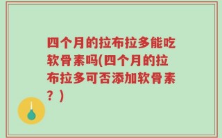 四个月的拉布拉多能吃软骨素吗(四个月的拉布拉多可否添加软骨素？)