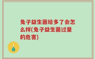 兔子益生菌给多了会怎么样(兔子益生菌过量的危害)
